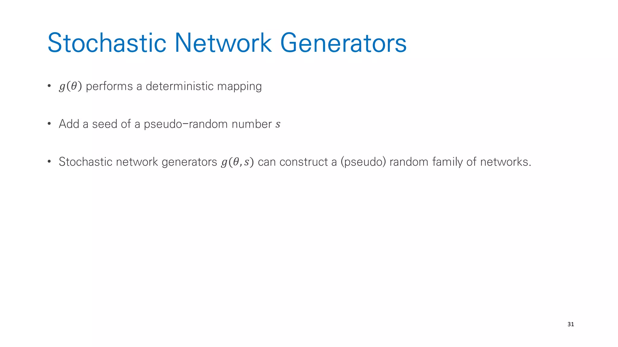 31
Stochastic Network Generators
• 𝑔 𝜃 performs a deterministic mapping
• Add a seed of a pseudo-random number 𝑠
• Stochastic network generators 𝑔(𝜃, 𝑠) can construct a (pseudo) random family of networks.
 