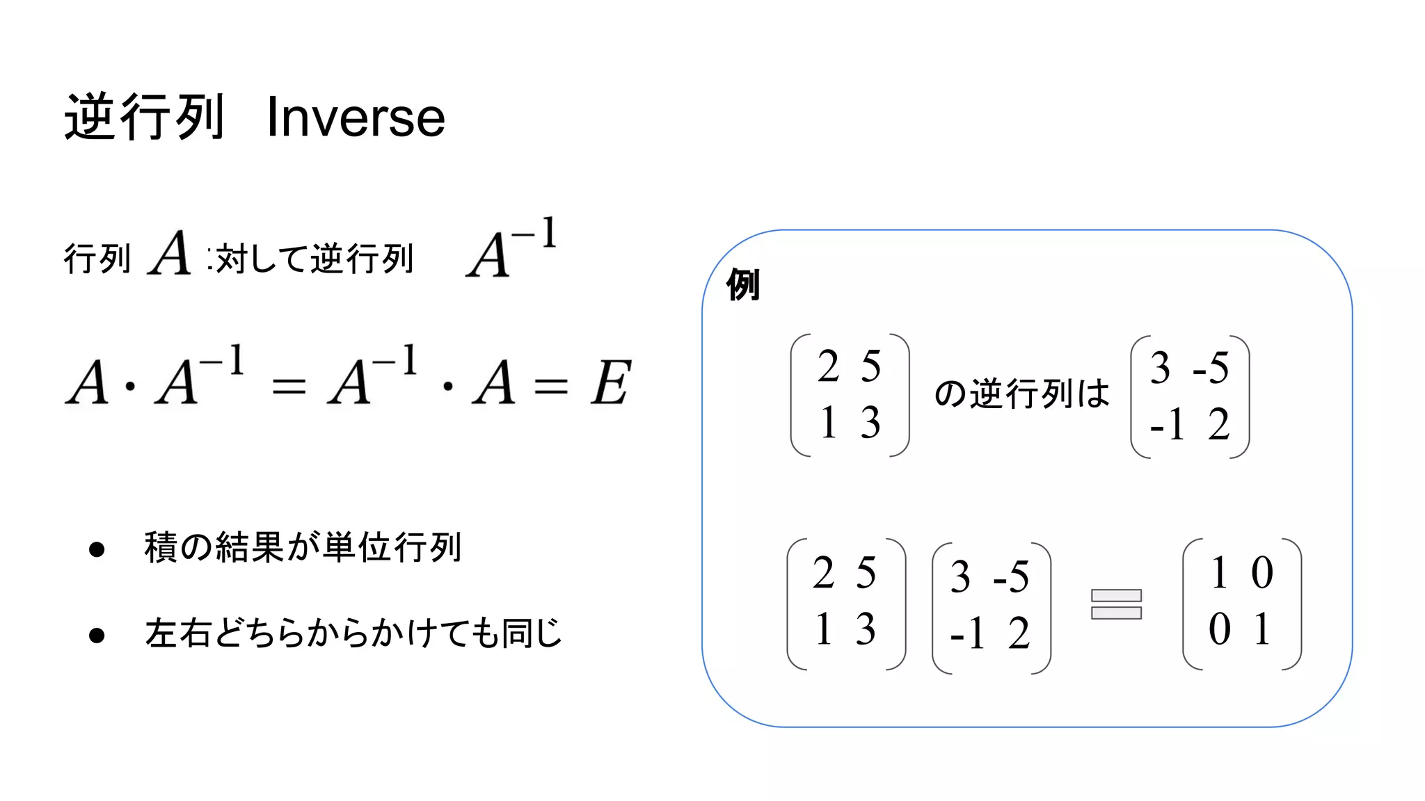 行列　　に対して逆行列　　　は、
逆行列　Inverse
2　5
1　3
の逆行列は
3　-5
-1　2
2　5
1　3
3　-5
-1　2
1　0
0　1
例
● 積の結果が単位行列
● 左右どちらからかけても同じ
 