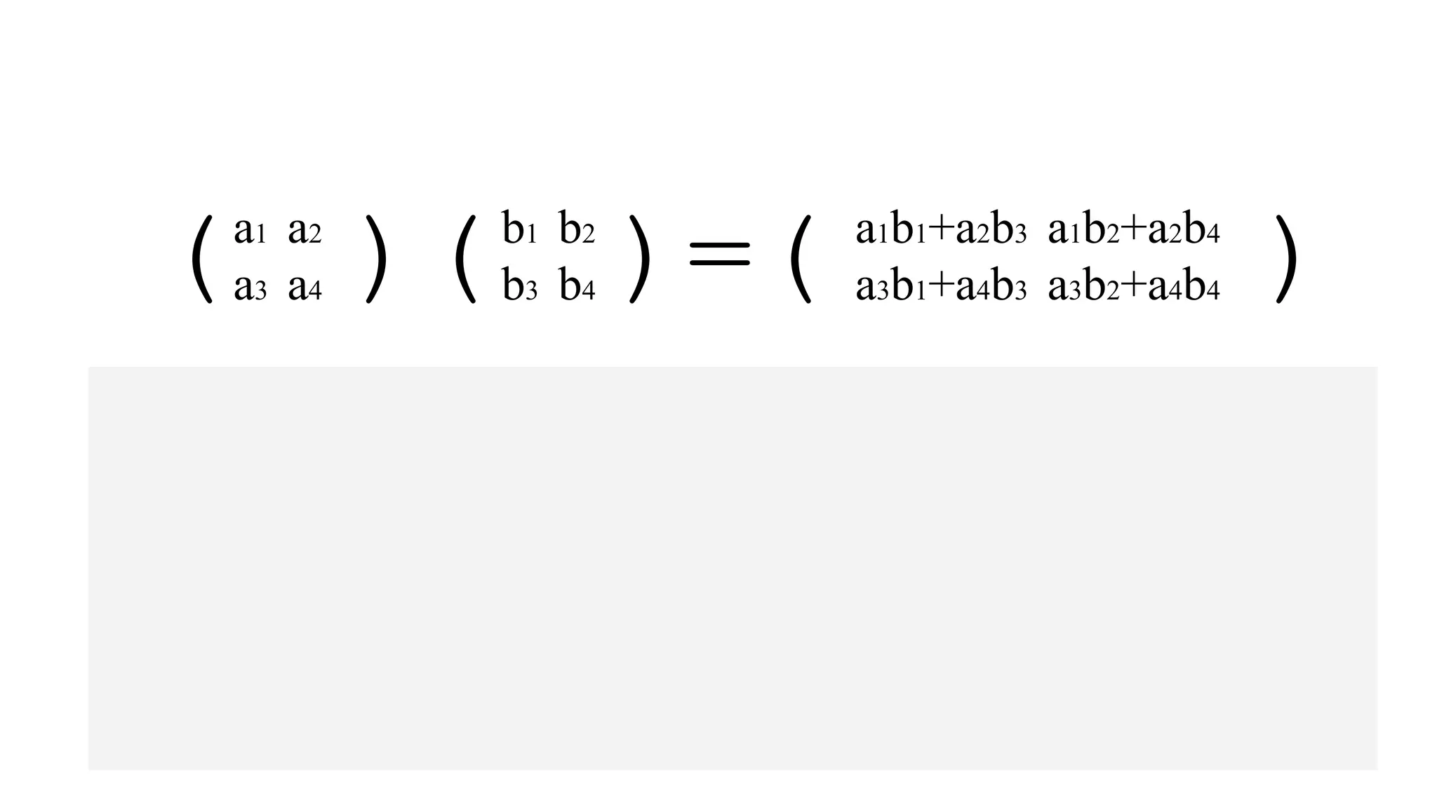 例
(　)(　)=(　　　 )a1　a2
a3　a4
b1　b2
b3　b4
a1b1+a2b3　a1b2+a2b4
a3b1+a4b3　a3b2+a4b4
(　)(　)=(　　　 )1　　2
3　　4
5　　6
7　　8
1×5+2×7　1×6+2×8
3×5+4×7　3×6+4×8
=(　 )19　　22
43　　50
 