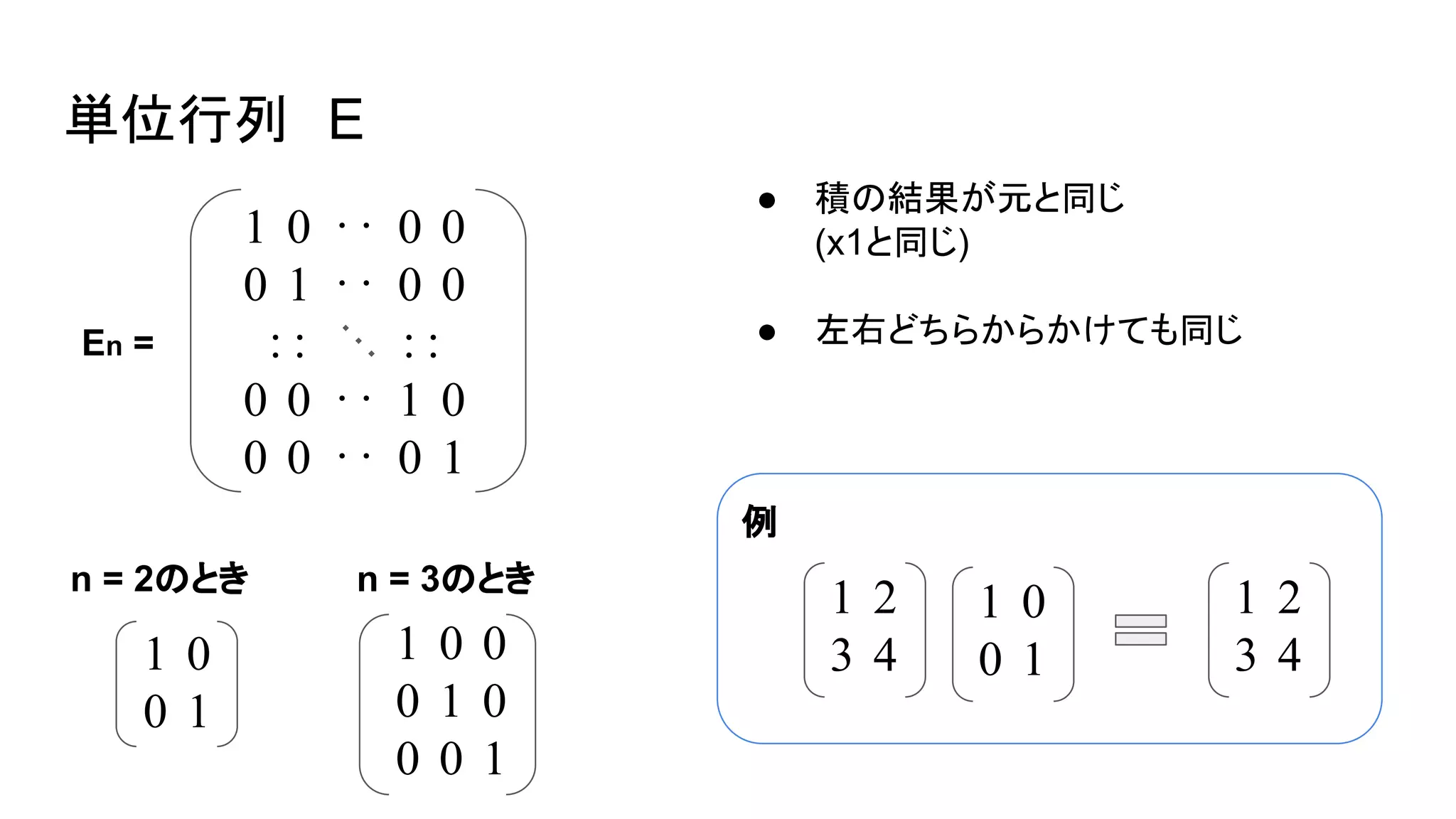 単位行列　E
● 積の結果が元と同じ
(x1と同じ)
● 左右どちらからかけても同じ
1　0
0　1
1　0　0
0　1　0
0　0　1
n = 2のとき n = 3のとき
En =
1　0　‥　0　0
0　1　‥　0　0
：： ：：
0　0　‥　1　0
0　0　‥　0　1
1　2
3　4
1　0
0　1
1　2
3　4
例
 