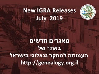 New IGRA Releases
July 2019
‫מאגרים‬‫חדשים‬
‫באתר‬‫של‬
‫העמותה‬‫למחקר‬‫גנאלוגי‬‫בישראל‬
http://genealogy.org.il
 