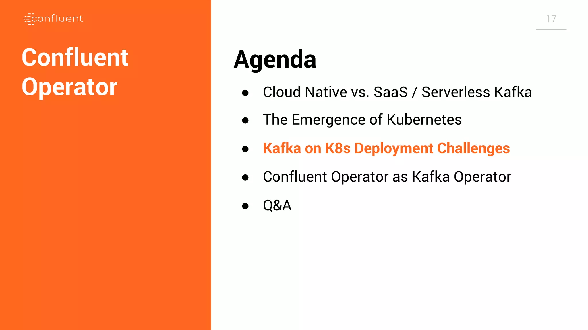 17 Agenda ● Cloud Native vs. SaaS / Serverless Kafka ● The Emergence of Kubernetes ● Kafka on K8s Deployment Challenges ● Confluent Operator as Kafka Operator ● Q&A Confluent Operator 
