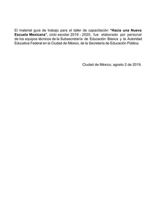 El material guía de trabajo para el taller de capacitación “Hacia una Nueva
Escuela Mexicana”, ciclo escolar 2019 - 2020, ...