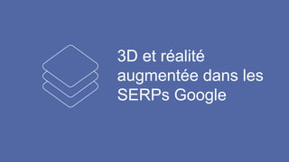 3D et réalité
augmentée dans les
SERPs Google
 