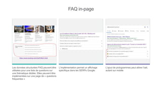 FAQ in-page
Les données structurées FAQ peuvent être
utilisées pour une liste de questions sur
une thématique dédiée. Elles peuvent être
implémentées sur une page de « questions
fréquentes »
L’implémentation permet un affichage
spécifique dans les SERPs Google.
L’ajout de pictogrammes peut attirer l’œil,
autant sur mobile
https://www.booking.com/city/fr/lille.fr.html
 