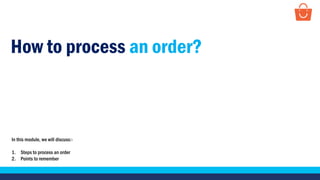 How to process an order?
In this module, we will discuss:-
1. Steps to process an order
2. Points to remember
 
