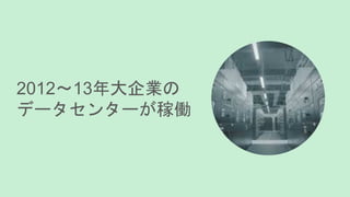 2012～13年大企業の
データセンターが稼働
 