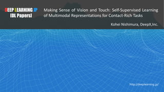 1
DEEP LEARNING JP
[DL Papers]
http://deeplearning.jp/
Making Sense of Vision and Touch: Self-Supervised Learning
of Multimodal Representations for Contact-Rich Tasks
Kohei Nishimura, DeepX,Inc.
 