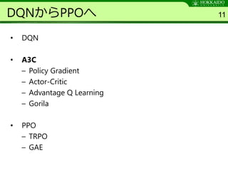 DQNからPPOへ
• DQN
• A3C
– Policy Gradient
– Actor-Critic
– Advantage Q Learning
– Gorila
• PPO
– TRPO
– GAE
11
 