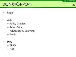 DQNからPPOへ
• DQN
• A3C
– Policy Gradient
– Actor-Critic
– Advantage Q Learning
– Gorila
• PPO
– TRPO
– GAE
27
 