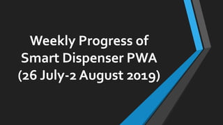 Weekly Progress of
Smart Dispenser PWA
(26 July-2 August 2019)
 