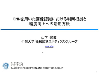 CNNを用いた画像認識における判断根拠と
精度向上への活用方法
1
山下 隆義
中部大学 機械知覚ロボティクスグループ
mprg.jp
 