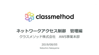 ネットワークアクセス制御 管理編
クラスメソッド株式会社 AWS事業本部
2019/08/05
Nobuhiro Nakayama
1
 