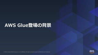 © 2019, Amazon Web Services, Inc. or its Affiliates. All rights reserved.© 2019, Amazon Web Services, Inc. or its Affiliates. All rights reserved. Amazon Confidential and Trademark
AWS Glue登場の背景
 
