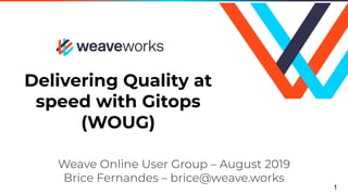 Delivering Quality at
speed with Gitops
(WOUG)
Weave Online User Group – August 2019
Brice Fernandes – brice@weave.works
1
 