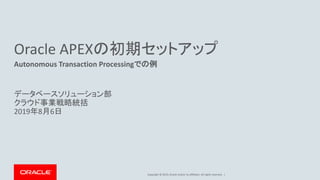 Copyright © 2019, Oracle and/or its affiliates. All rights reserved. |
Oracle APEXの初期セットアップ
Autonomous Transaction Processingでの例
データベースソリューション部
クラウド事業戦略統括
2019年8月6日
 