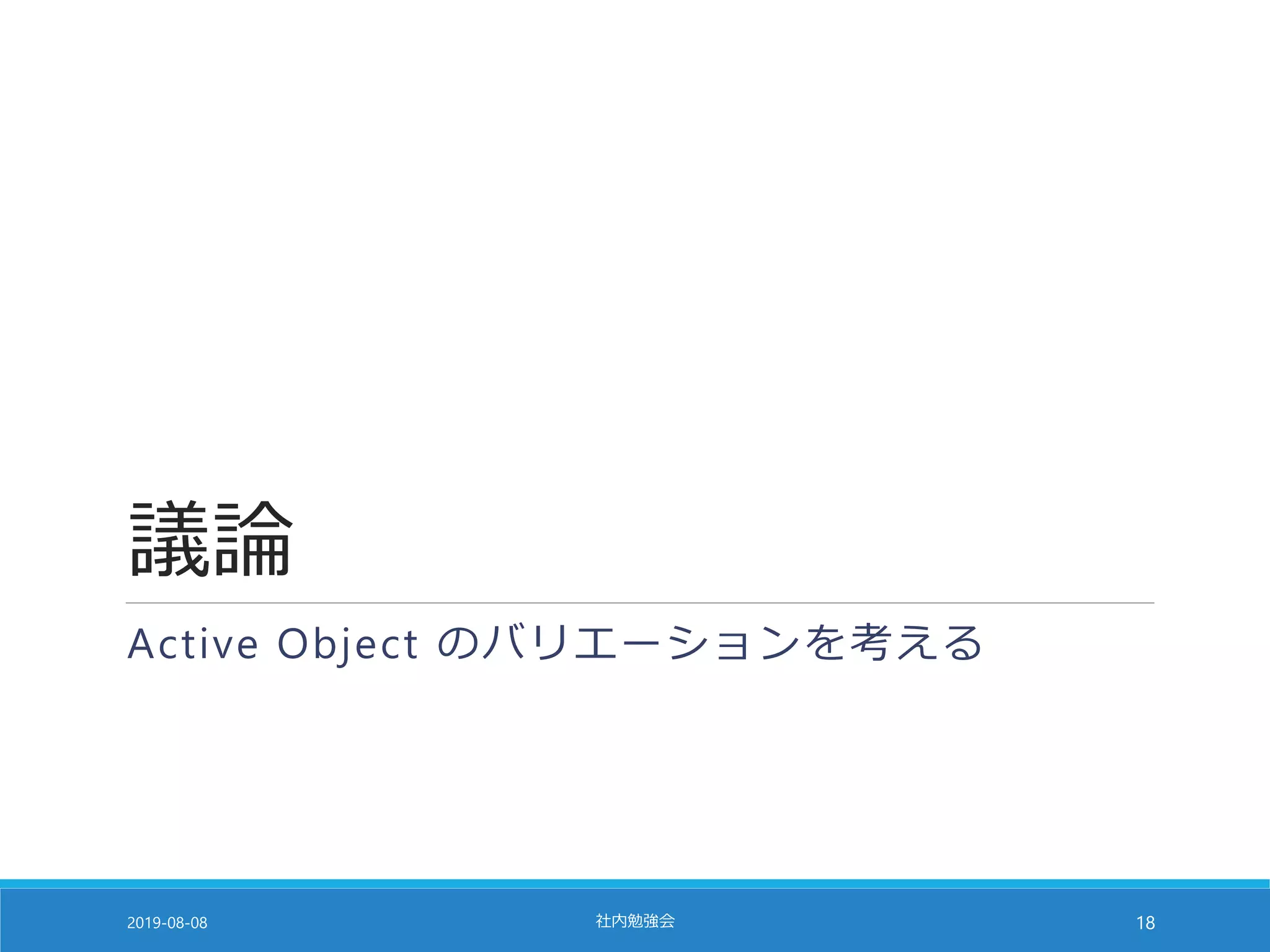 議論
Active Object のバリエーションを考える
2019-08-08 社内勉強会 18
 