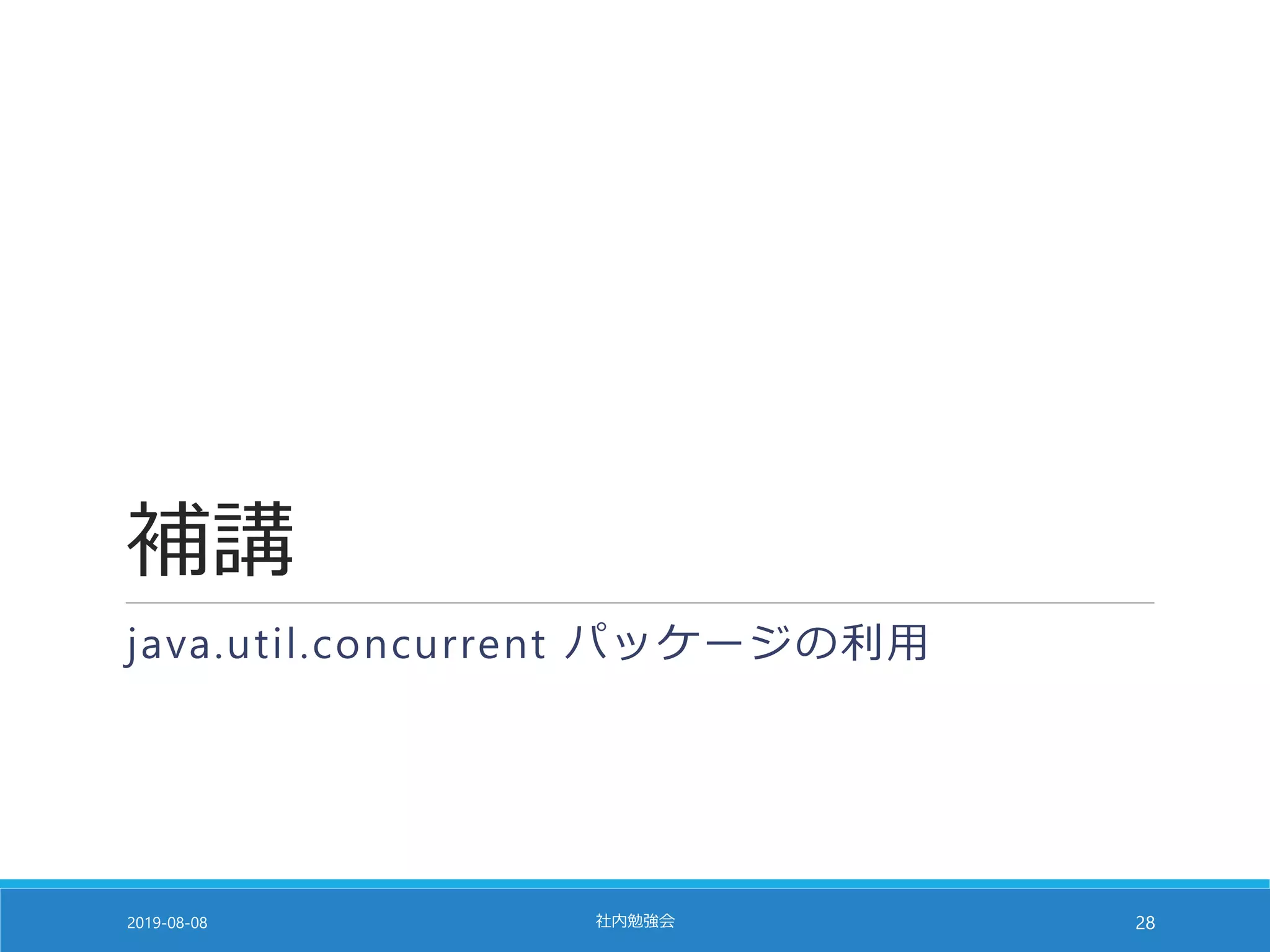 補講
java.util.concurrent パッケージの利用
2019-08-08 社内勉強会 28
 