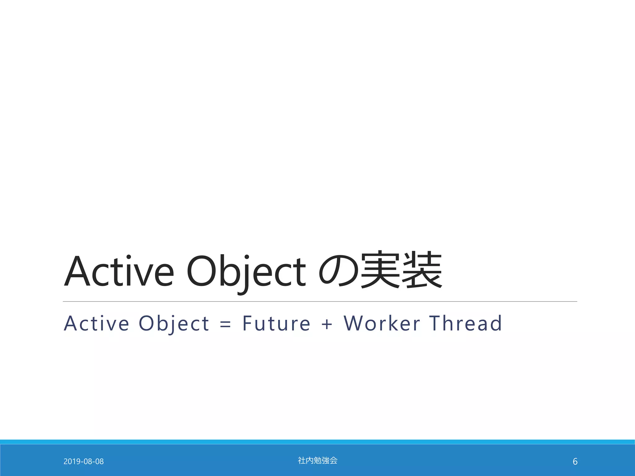 Active Object の実装
Active Object = Future + Worker Thread
2019-08-08 社内勉強会 6
 