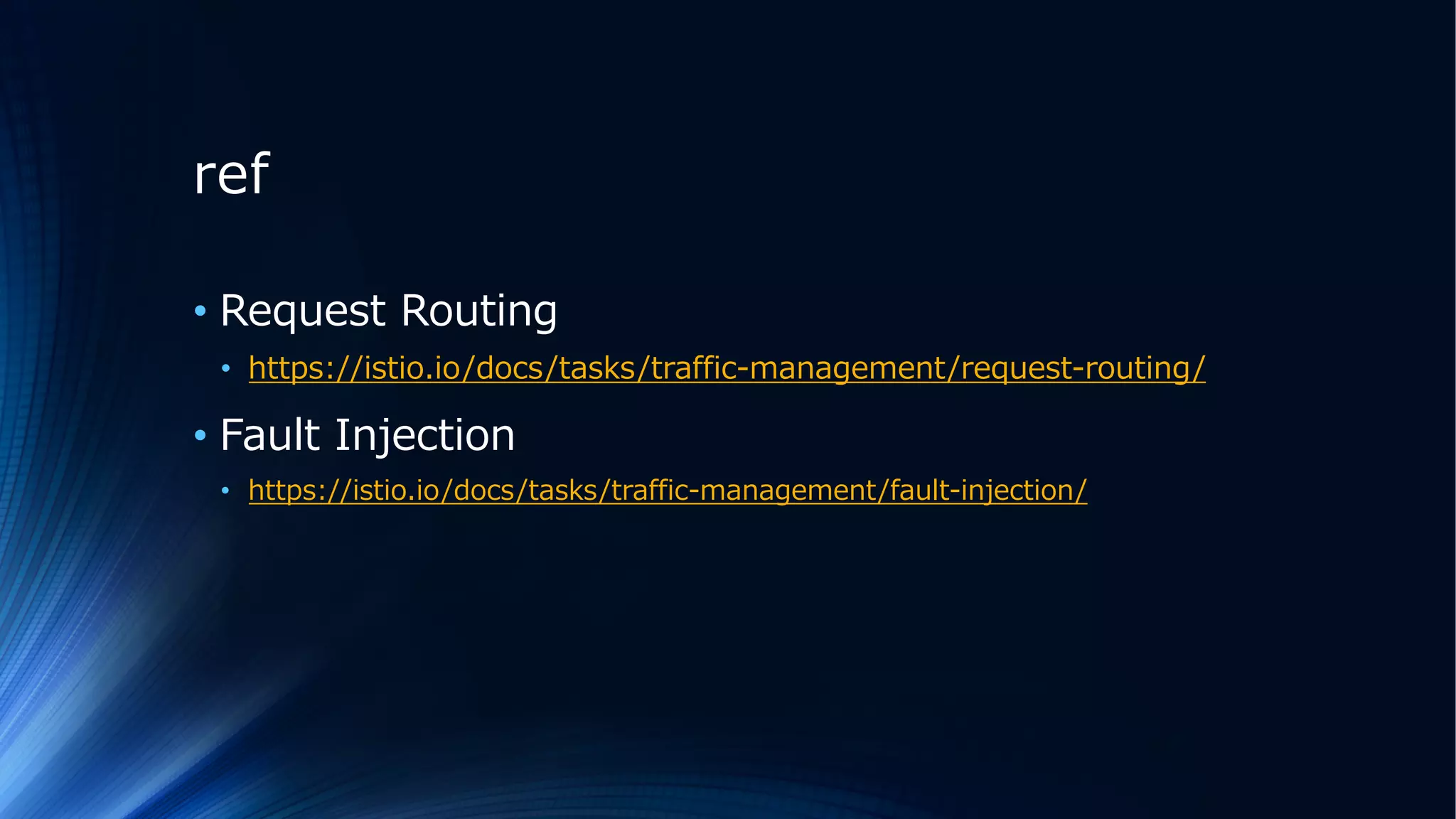 ref
• Request Routing
• https://istio.io/docs/tasks/traffic-management/request-routing/
• Fault Injection
• https://istio.io/docs/tasks/traffic-management/fault-injection/
 