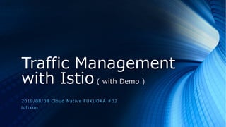 Traffic Management
with Istio ( with Demo )
2019/08/08 Cloud Native FUKUOKA #02
loftkun
 