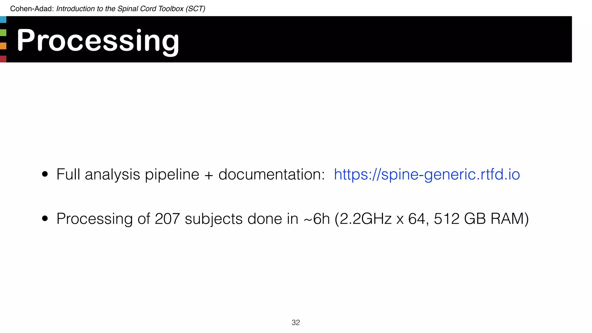 Cohen-Adad: Introduction to the Spinal Cord Toolbox (SCT)
Processing
• Full analysis pipeline + documentation: https://spine-generic.rtfd.io
• Processing of 207 subjects done in ~6h (2.2GHz x 64, 512 GB RAM)
32
 