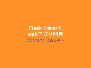Flaskで始める
webアプリ開発
2019/08/09 ふみたろう
 