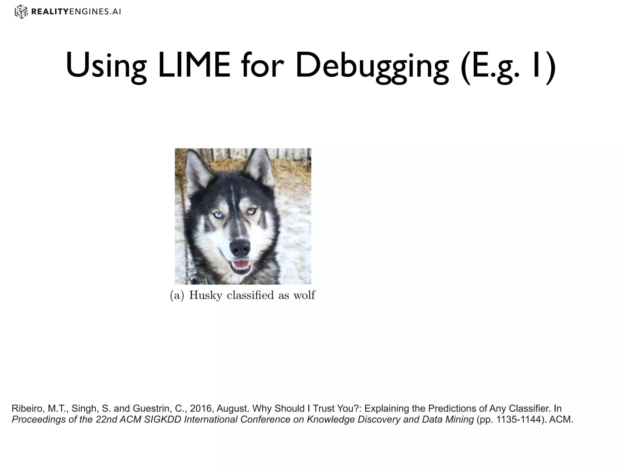 Ribeiro, M.T., Singh, S. and Guestrin, C., 2016, August. Why Should I Trust You?: Explaining the Predictions of Any Classifier. In
Proceedings of the 22nd ACM SIGKDD International Conference on Knowledge Discovery and Data Mining (pp. 1135-1144). ACM.
Using LIME for Debugging (E.g. 1)
 