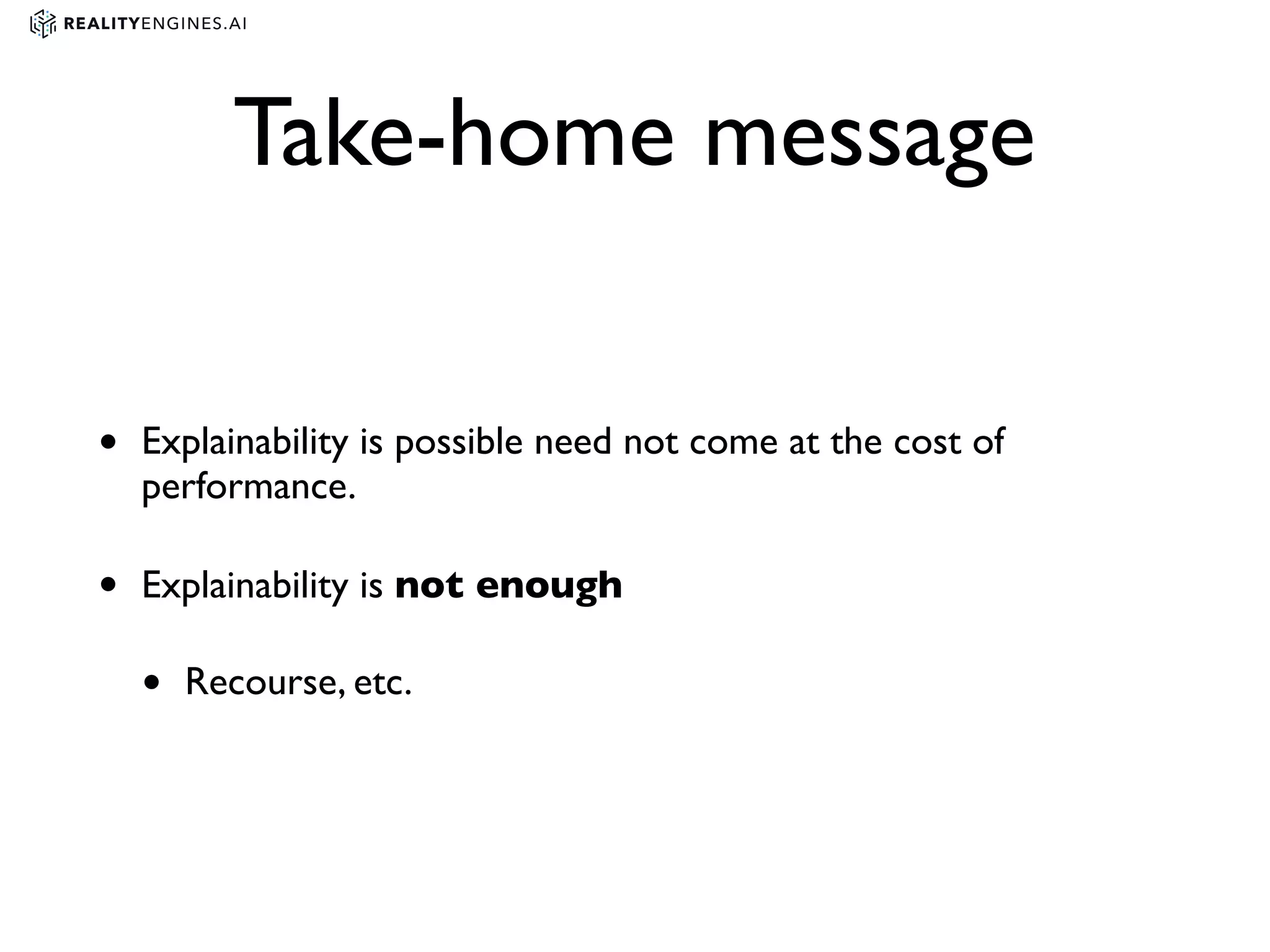 Take-home message
• Explainability is possible need not come at the cost of
performance.
• Explainability is not enough
• Recourse, etc.
 