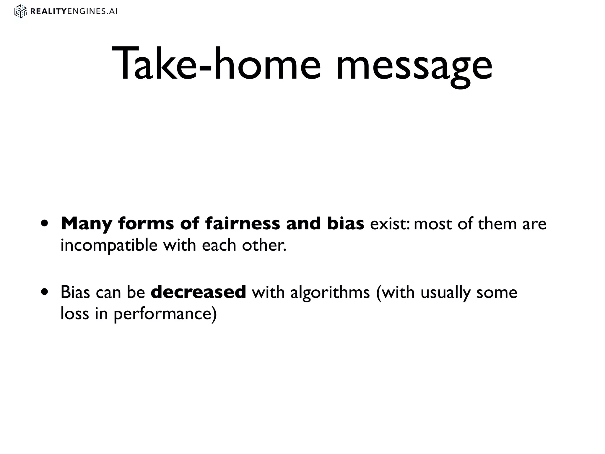 Take-home message
• Many forms of fairness and bias exist: most of them are
incompatible with each other.
• Bias can be decreased with algorithms (with usually some
loss in performance)
 