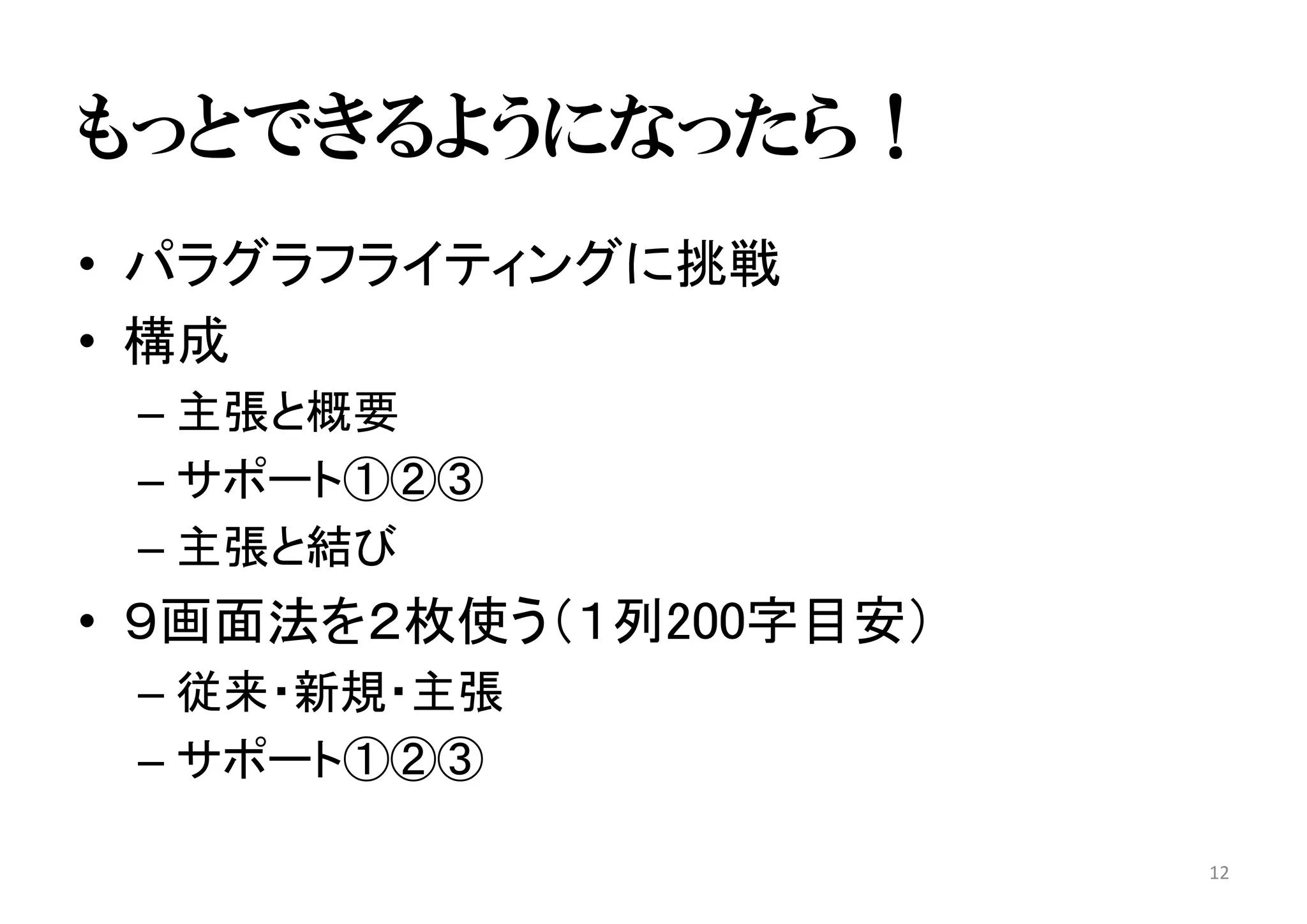 もっとできるようになったら！
• パラグラフライティングに挑戦
• 構成
– 主張と概要
– サポート①②③
– 主張と結び
• ９画面法を２枚使う（１列200字目安）
– 従来・新規・主張
– サポート①②③
12
 