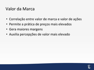 Valor da Marca
• Correlação entre valor de marca e valor de ações
• Permite a prática de preços mais elevados
• Gera maiores margens
• Auxilia percepções de valor mais elevado
 