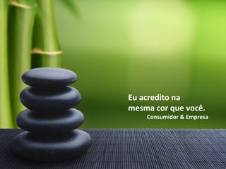 Eu acredito na
mesma cor que você.
Consumidor & Empresa
 