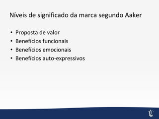 Níveis de significado da marca segundo Aaker
• Proposta de valor
• Benefícios funcionais
• Benefícios emocionais
• Benefícios auto-expressivos
 