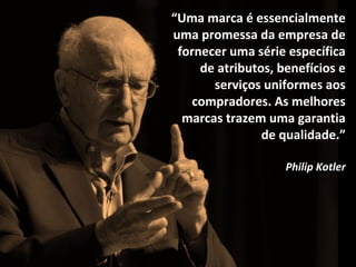 “Uma marca é essencialmente
uma promessa da empresa de
fornecer uma série específica
de atributos, benefícios e
serviços uniformes aos
compradores. As melhores
marcas trazem uma garantia
de qualidade.”
Philip Kotler
 