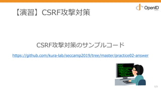 【演習】CSRF攻撃対策
121
CSRF攻撃対策のサンプルコード
https://github.com/kura-lab/seccamp2019/tree/master/practice02-answer
 