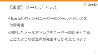 【演習】メールアドレス
•UserInfoなどからユーザーのメールアドレスを
取得可能
•取得したメールアドレスをユーザー識別⼦とする
とどのような懸念点が発⽣するか考えてみよう
161
 