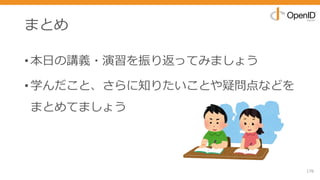 まとめ
•本⽇の講義・演習を振り返ってみましょう
•学んだこと、さらに知りたいことや疑問点などを
まとめてましょう
176
 