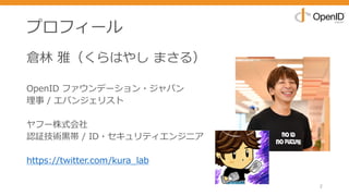 プロフィール
倉林 雅（くらはやし まさる）
OpenID ファウンデーション・ジャパン
理事 / エバンジェリスト
ヤフー株式会社
認証技術⿊帯 / ID・セキュリティエンジニア
https://twitter.com/kura_lab
2
 