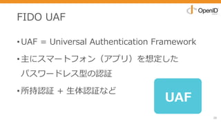 FIDO UAF
•UAF = Universal Authentication Framework
•主にスマートフォン（アプリ）を想定した
パスワードレス型の認証
•所持認証 + ⽣体認証など
28
UAF
 