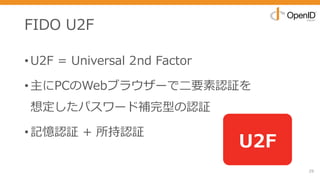 FIDO U2F
•U2F = Universal 2nd Factor
•主にPCのWebブラウザーで⼆要素認証を
想定したパスワード補完型の認証
•記憶認証 + 所持認証
29
U2F
 