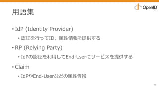 ⽤語集
• IdP (Identity Provider)
• 認証を⾏ってID、属性情報を提供する
• RP (Relying Party)
• IdPの認証を利⽤してEnd-Userにサービスを提供する
• Claim
• IdPやEnd-Userなどの属性情報
49
 
