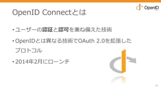 OpenID Connectとは
• ユーザーの認証と認可を兼ね備えた技術
• OpenIDとは異なる技術でOAuth 2.0を拡張した
プロトコル
• 2014年2⽉にローンチ
55
 