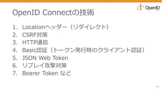 OpenID Connectの技術
1. Locationヘッダー（リダイレクト）
2. CSRF対策
3. HTTP通信
4. Basic認証（トークン発⾏時のクライアント認証）
5. JSON Web Token
6. リプレイ攻撃対策
7. Bearer Token など
60
 