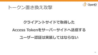 トークン置き換え攻撃
クライアントサイドで取得した
Access Tokenをサーバーサイドへ送信する
ユーザー認証は実装してはならない
86
 