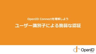 OpenID Connectを理解しよう
ユーザー識別⼦による脆弱な認証
 