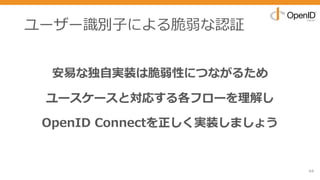 ユーザー識別⼦による脆弱な認証
安易な独⾃実装は脆弱性につながるため
ユースケースと対応する各フローを理解し
OpenID Connectを正しく実装しましょう
94
 