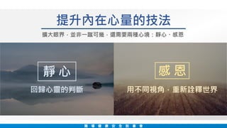 職 場 健 康 安 全 說 書 會
提升內在心量的技法
擴大眼界，並非一蹴可幾，還需要兩種心境：靜心、感恩
回歸心靈的判斷
靜 心
用不同視角，重新詮釋世界
感 恩
 