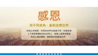 職 場 健 康 安 全 說 書 會
用不同視角，重新詮釋世界
時刻心存感恩，所見的世界也就會不同。你會發現
人不再是單獨的活在世界上，每個人都是有關連
每刻心境的轉變，都默默的影響著世界。
感恩
 