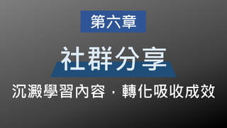 沉澱學習內容，轉化吸收成效
第六章
社群分享
 